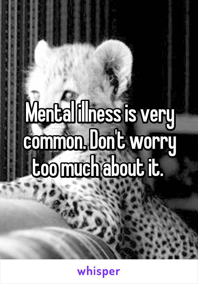 Mental illness is very common. Don't worry too much about it. 