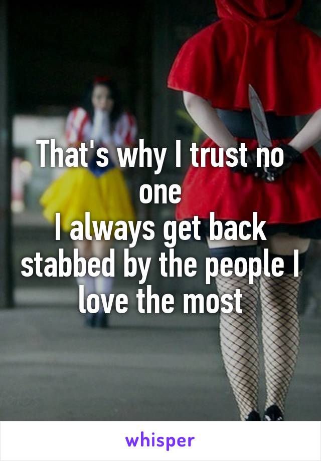 That's why I trust no one
I always get back stabbed by the people I love the most