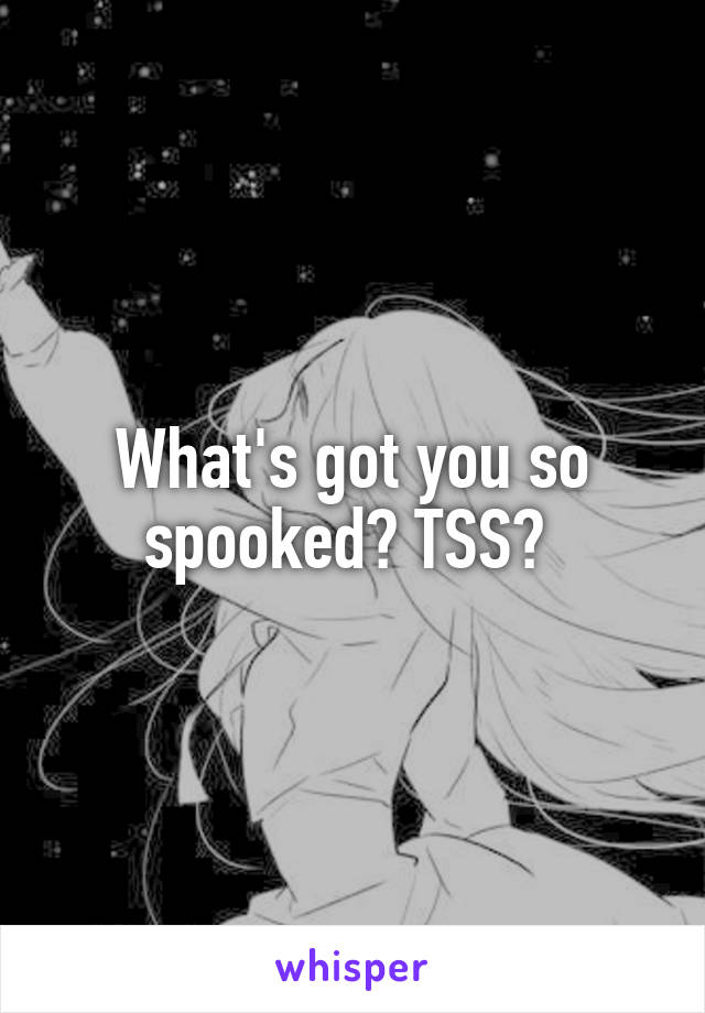 What's got you so spooked? TSS? 
