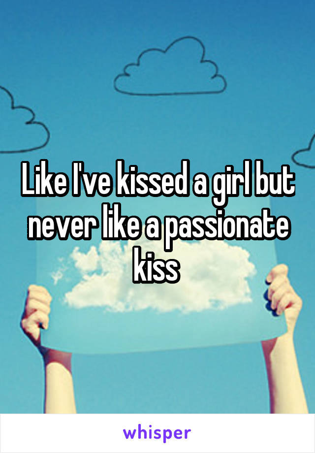 Like I've kissed a girl but never like a passionate kiss 