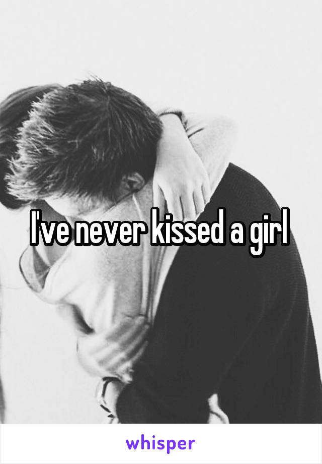 I've never kissed a girl 