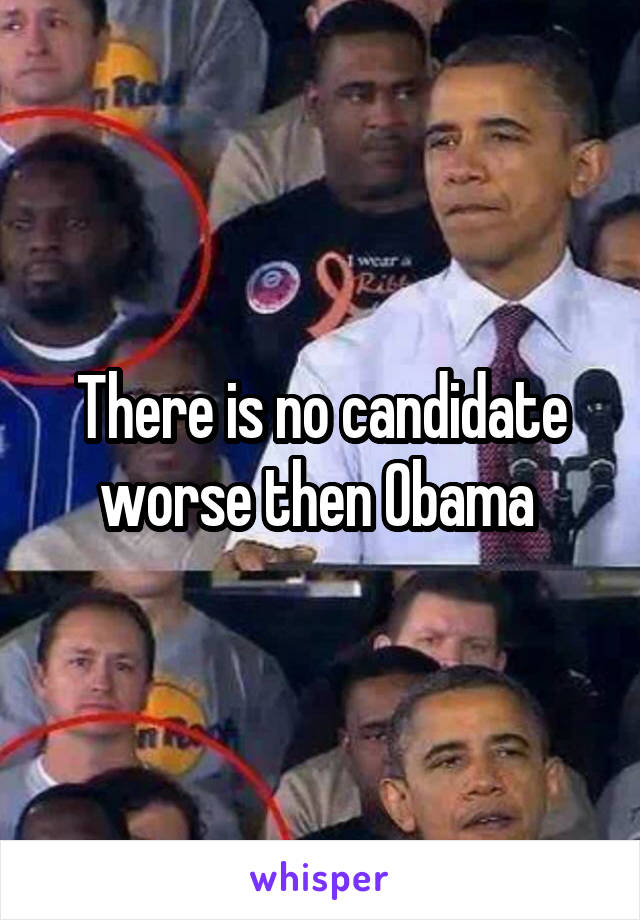 There is no candidate worse then Obama 
