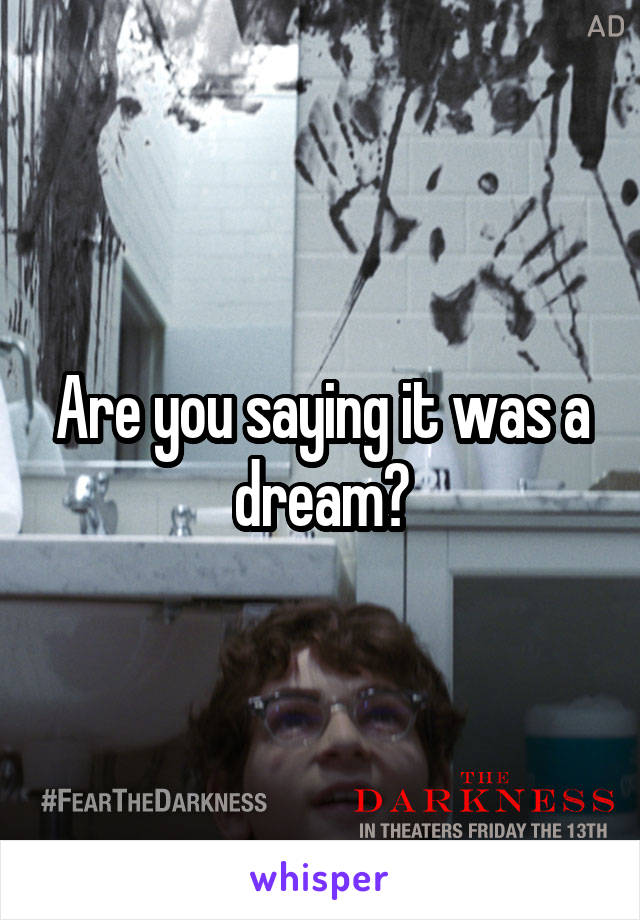 Are you saying it was a dream?