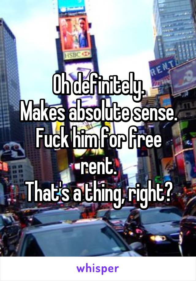 Oh definitely.
Makes absolute sense.
Fuck him for free rent.
That's a thing, right?