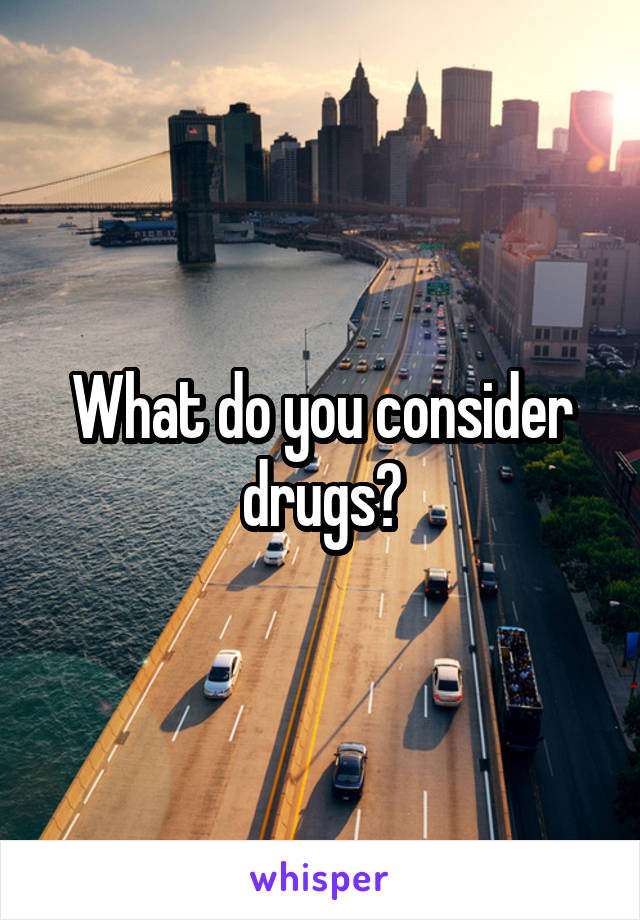 What do you consider drugs?