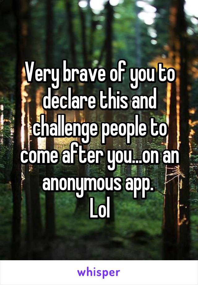 Very brave of you to declare this and challenge people to come after you...on an anonymous app. 
Lol