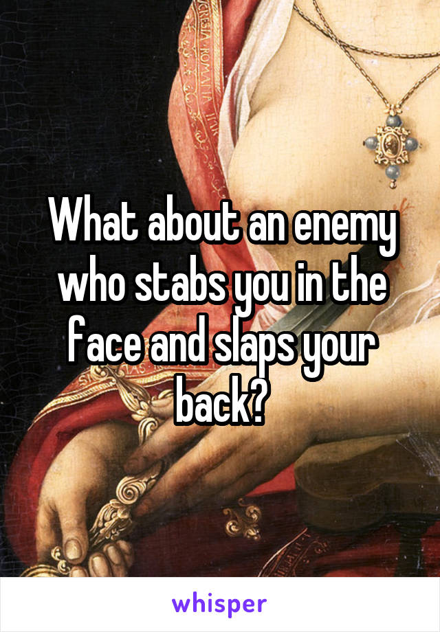 What about an enemy who stabs you in the face and slaps your back?