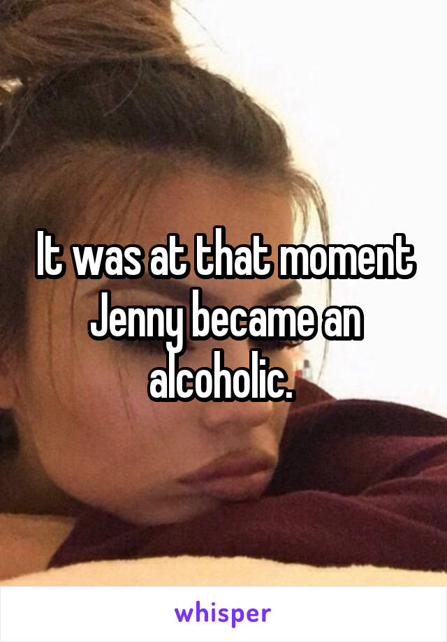 It was at that moment Jenny became an alcoholic. 
