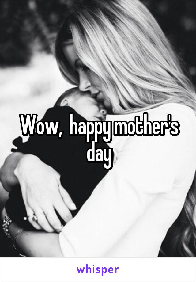 Wow,  happy mother's day