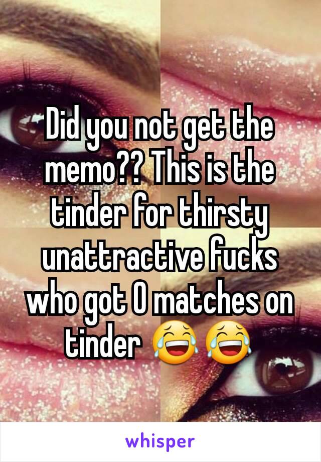 Did you not get the memo?? This is the tinder for thirsty unattractive fucks who got 0 matches on tinder 😂😂