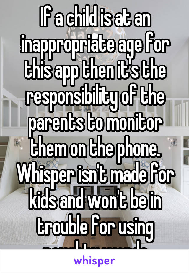 If a child is at an inappropriate age for this app then it's the responsibility of the parents to monitor them on the phone. Whisper isn't made for kids and won't be in trouble for using naughty words