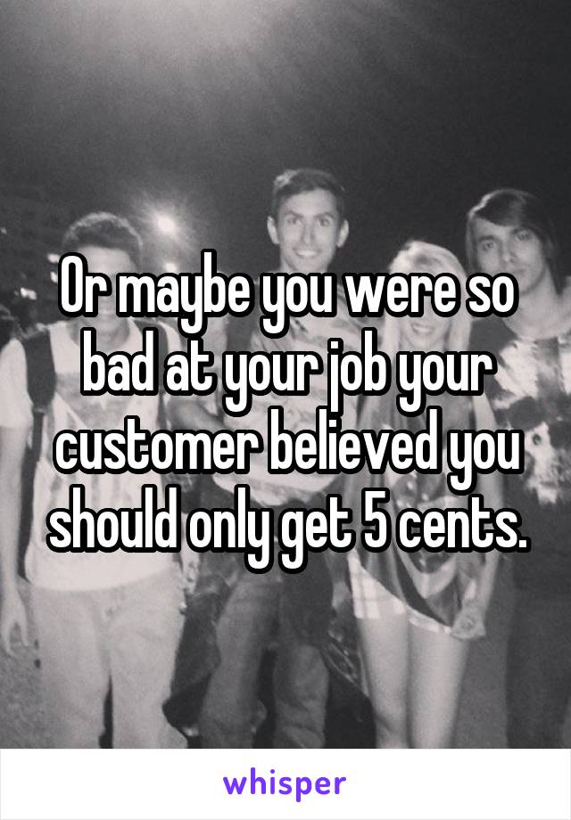 Or maybe you were so bad at your job your customer believed you should only get 5 cents.