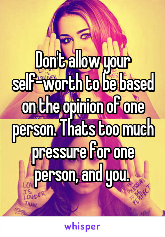 Don't allow your self-worth to be based on the opinion of one person. Thats too much pressure for one person, and you. 