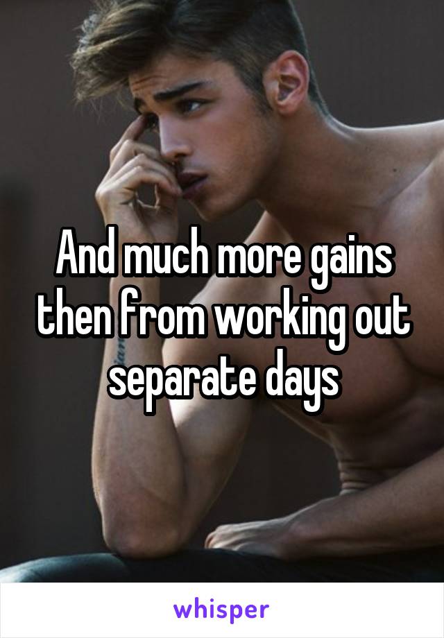 And much more gains then from working out separate days