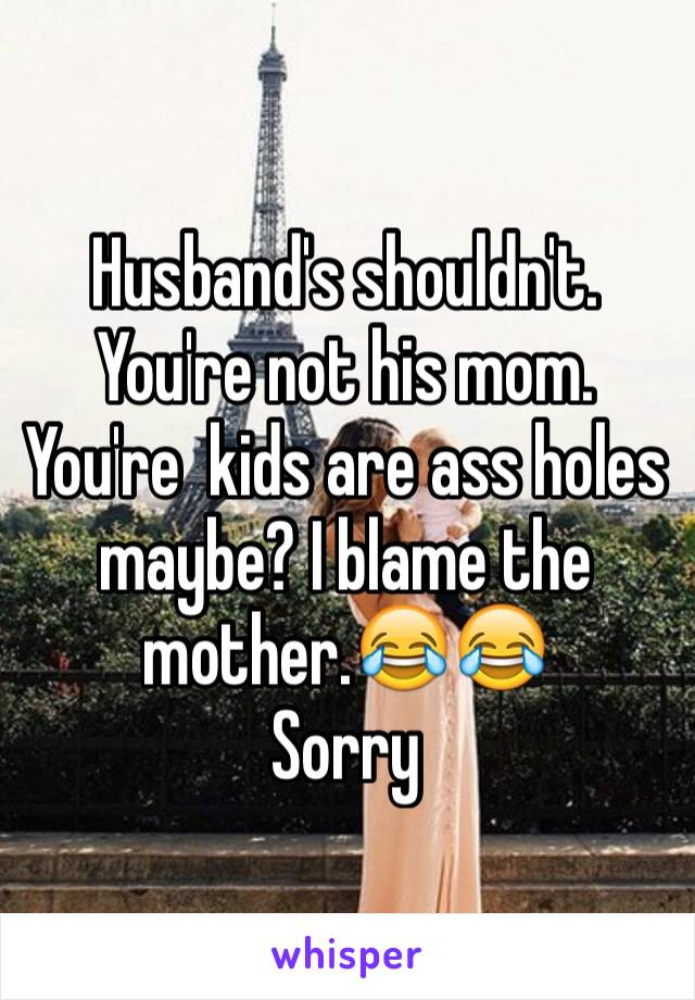 Husband's shouldn't. You're not his mom.
You're  kids are ass holes maybe? I blame the mother.😂😂
Sorry 