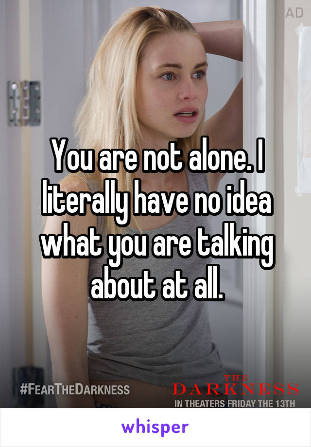 You are not alone. I literally have no idea what you are talking about at all.