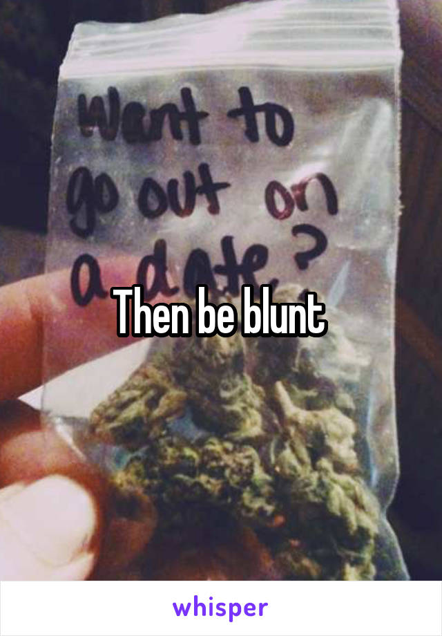 Then be blunt 