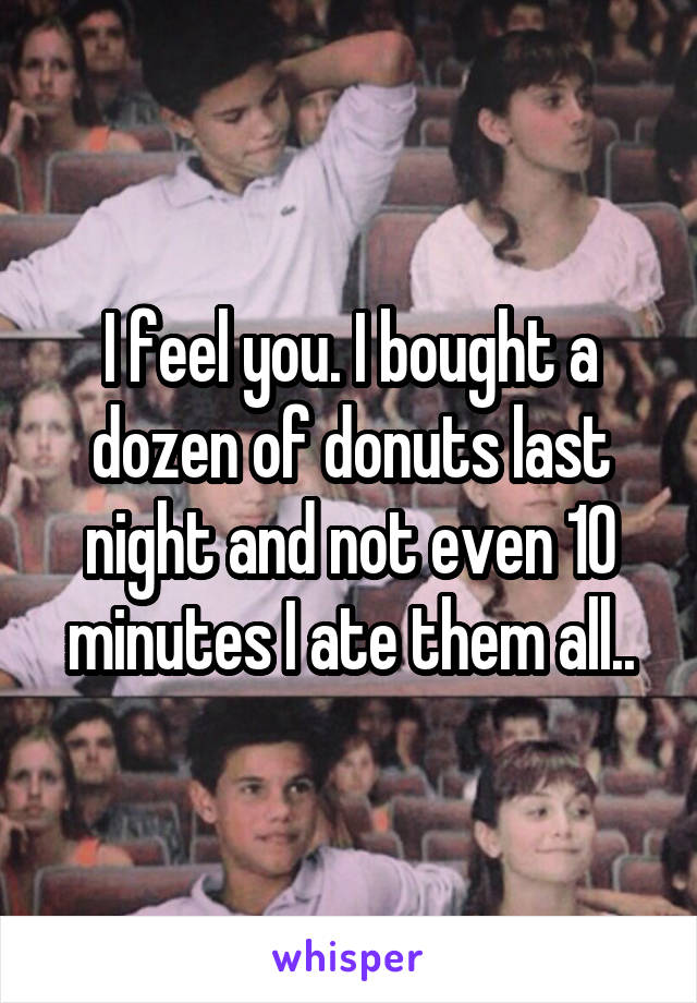I feel you. I bought a dozen of donuts last night and not even 10 minutes I ate them all..