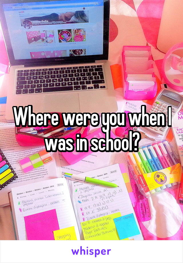 Where were you when I was in school?