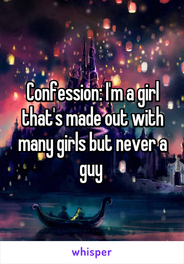 Confession: I'm a girl that's made out with many girls but never a guy 