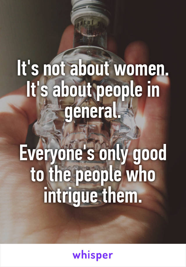 It's not about women.
It's about people in general.

Everyone's only good to the people who intrigue them.