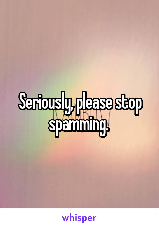 Seriously, please stop spamming. 