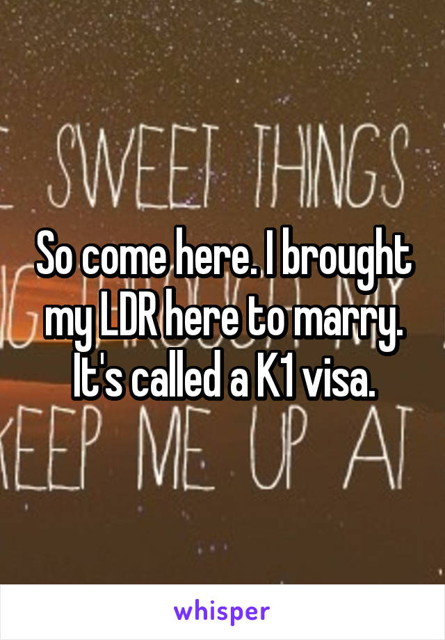 So come here. I brought my LDR here to marry. It's called a K1 visa.