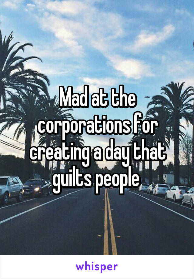 Mad at the corporations for creating a day that guilts people 