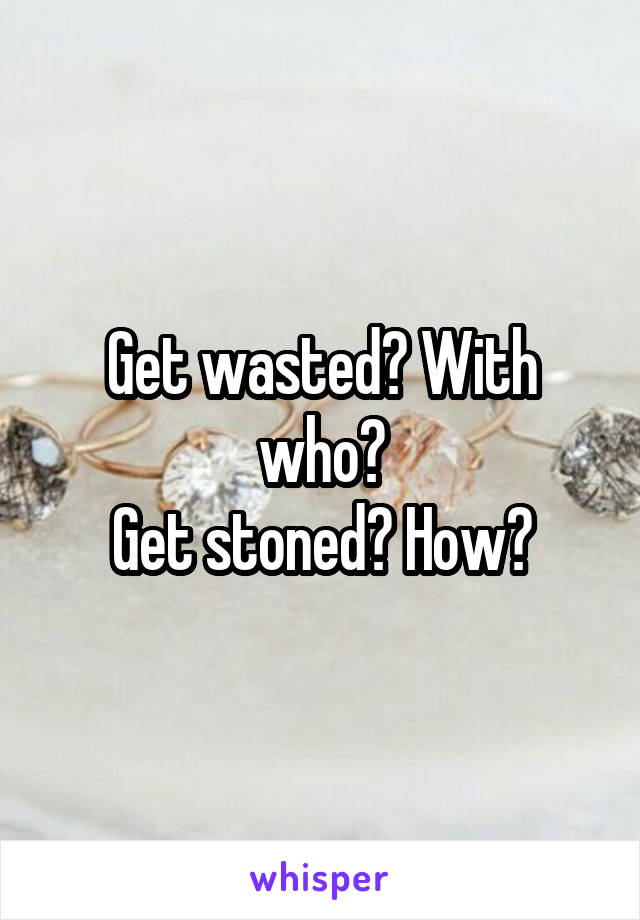 Get wasted? With who?
Get stoned? How?