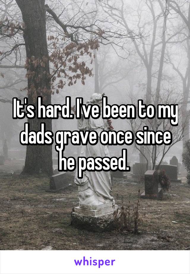 It's hard. I've been to my dads grave once since he passed. 