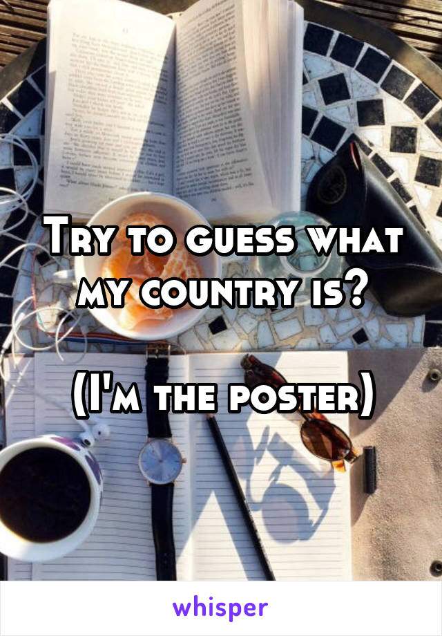 Try to guess what my country is?

(I'm the poster)