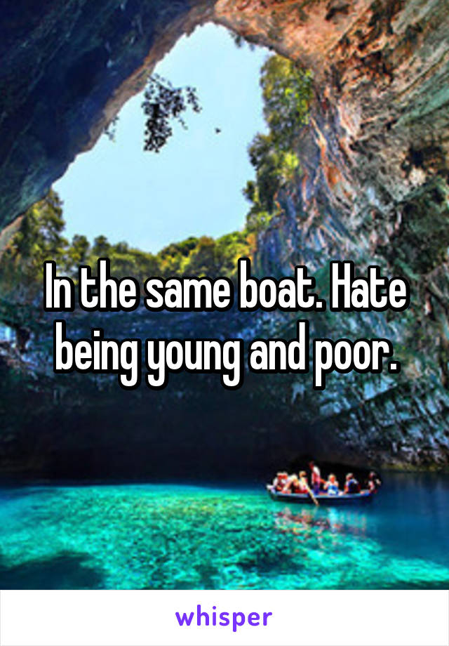 In the same boat. Hate being young and poor.