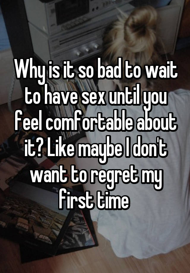 Why Is It So Bad To Wait To Have Sex Until You Feel Comfortable About It Like Maybe I Dont 3425