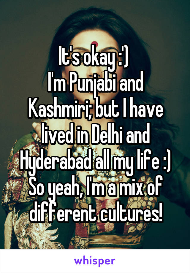 It's okay :') 
I'm Punjabi and Kashmiri; but I have lived in Delhi and Hyderabad all my life :) So yeah, I'm a mix of different cultures!