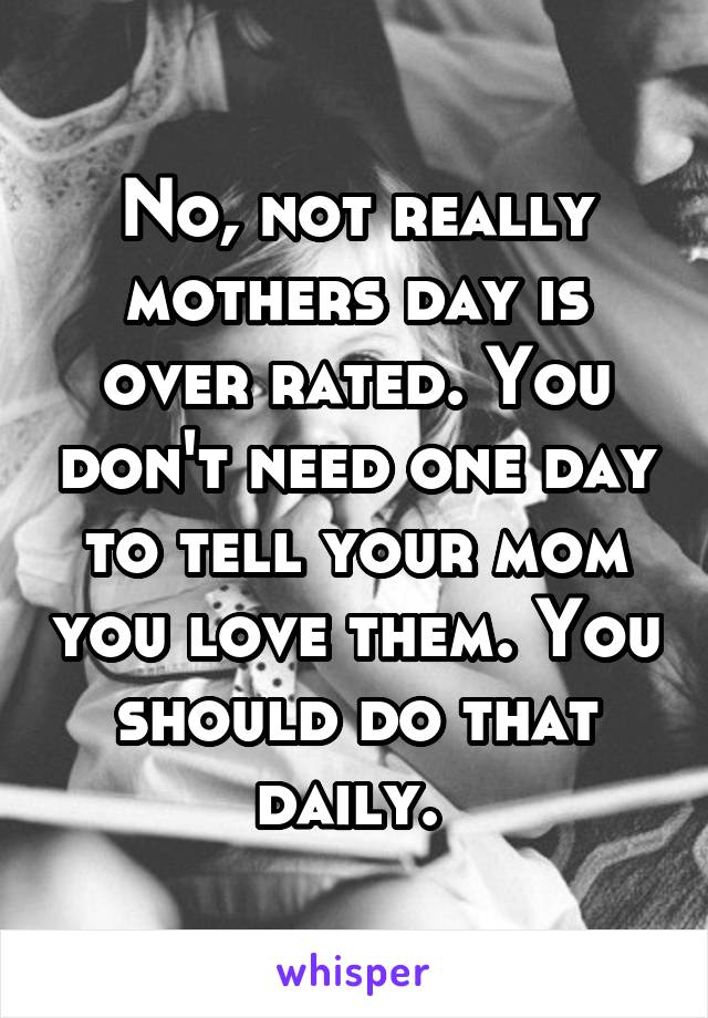 No, not really mothers day is over rated. You don't need one day to tell your mom you love them. You should do that daily. 