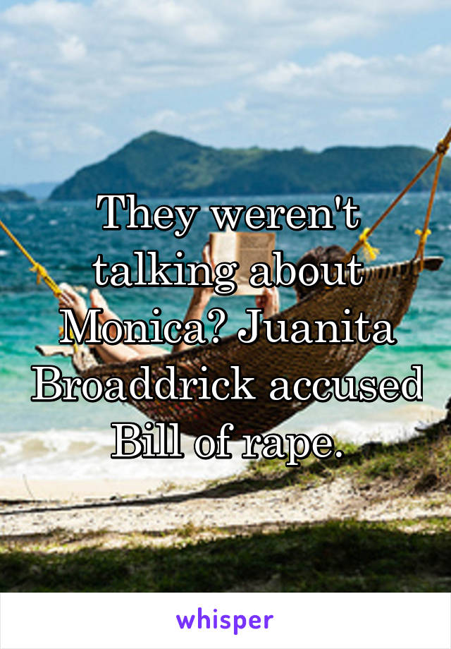 They weren't talking about Monica? Juanita Broaddrick accused Bill of rape.