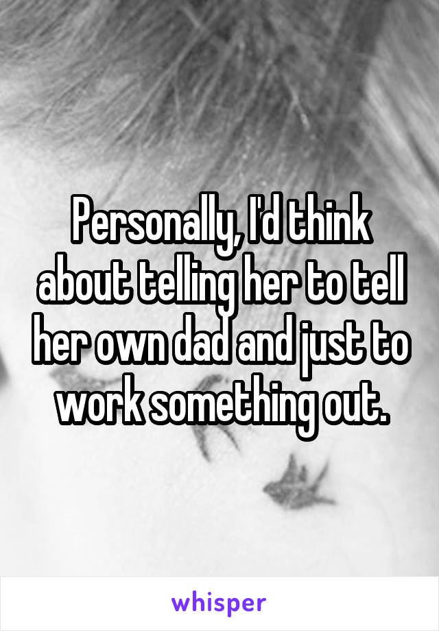 Personally, I'd think about telling her to tell her own dad and just to work something out.