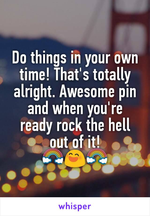 Do things in your own time! That's totally alright. Awesome pin and when you're ready rock the hell out of it!
🌈😄🌈