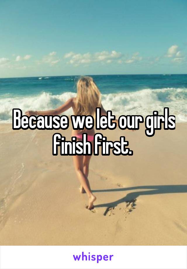 Because we let our girls finish first. 