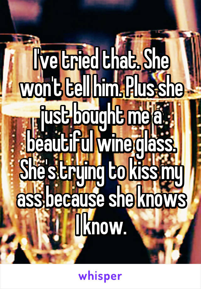 I've tried that. She won't tell him. Plus she just bought me a beautiful wine glass. She's trying to kiss my ass because she knows I know.