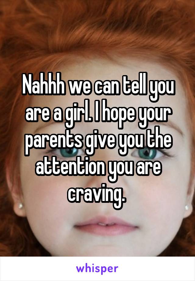 Nahhh we can tell you are a girl. I hope your parents give you the attention you are craving. 