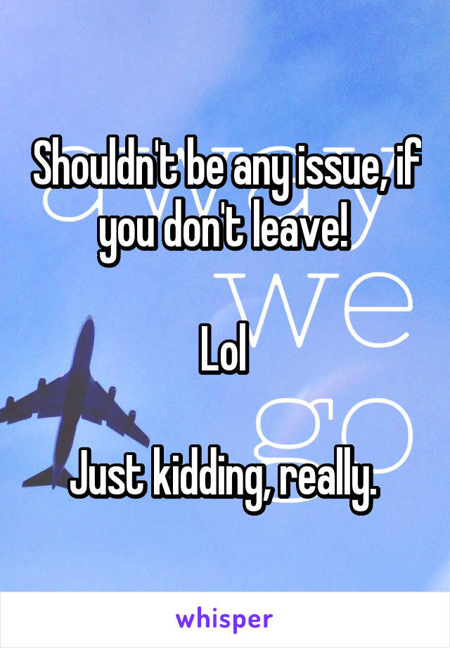 Shouldn't be any issue, if you don't leave! 

Lol 

Just kidding, really. 