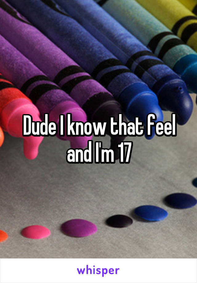 Dude I know that feel and I'm 17