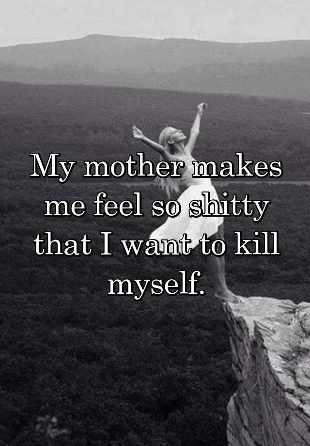 my-mother-makes-me-feel-so-shitty-that-i-want-to-kill-myself