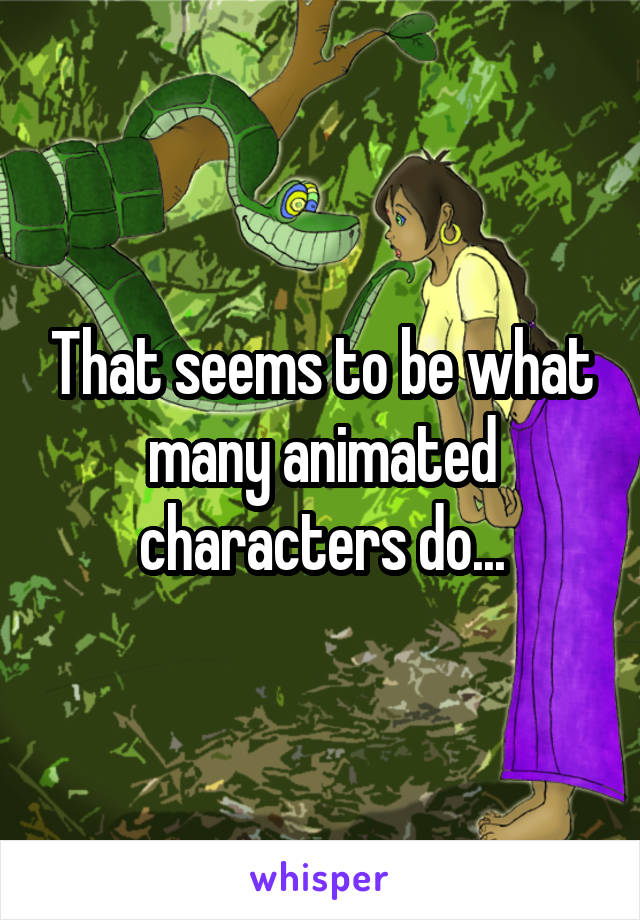 That seems to be what many animated characters do...