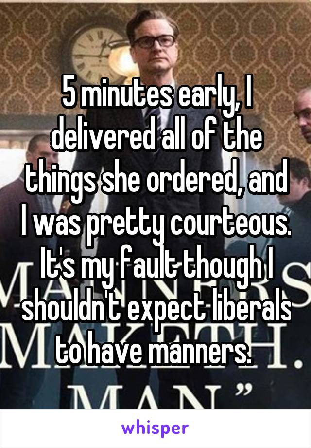 5 minutes early, I delivered all of the things she ordered, and I was pretty courteous. It's my fault though I shouldn't expect liberals to have manners. 