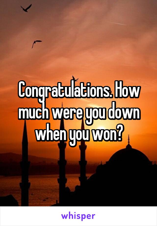 Congratulations. How much were you down when you won?