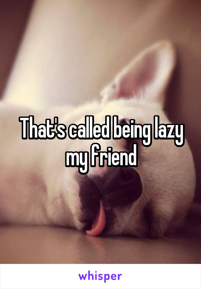 That's called being lazy my friend