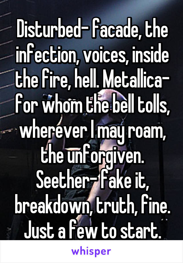 Disturbed- facade, the infection, voices, inside the fire, hell. Metallica- for whom the bell tolls, wherever I may roam, the unforgiven. Seether- fake it, breakdown, truth, fine. Just a few to start.