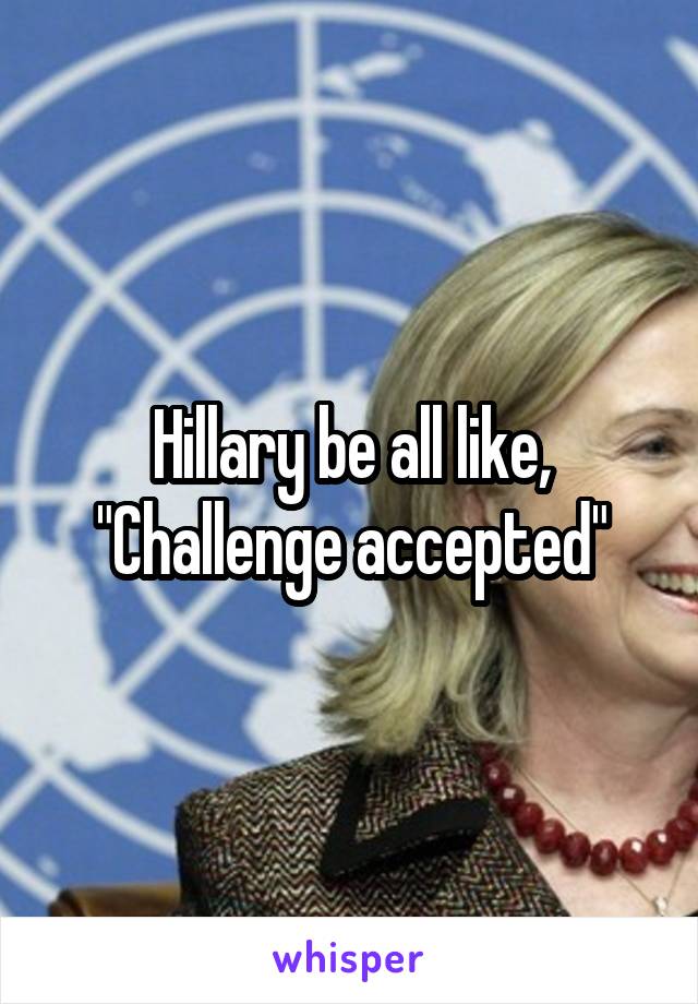 Hillary be all like, "Challenge accepted"